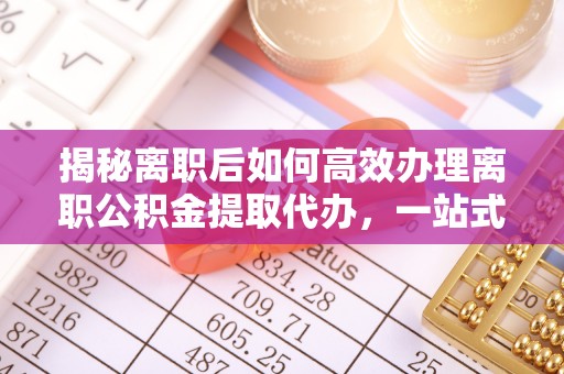 国姓揭秘离职后如何高效办理离职公积金提取代办，一站式服务全解析