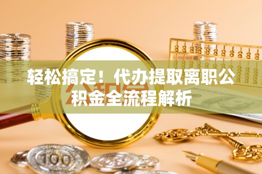 国姓轻松搞定！代办提取离职公积金全流程解析