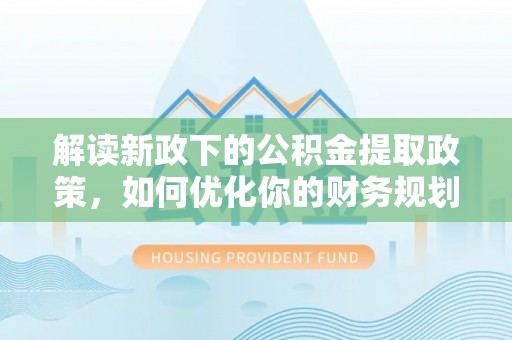 国姓解读新政下的公积金提取政策，如何优化你的财务规划