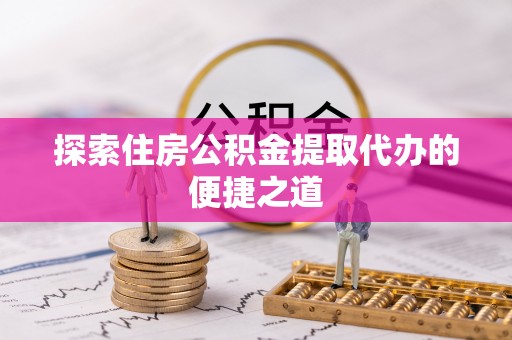 国姓探索住房公积金提取代办的便捷之道