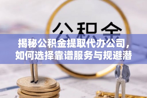 国姓揭秘公积金提取代办公司，如何选择靠谱服务与规避潜在风险