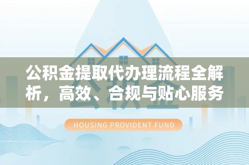 国姓公积金提取代办理流程全解析，高效、合规与贴心服务