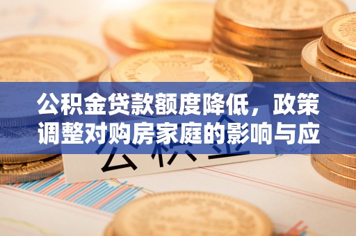国姓公积金贷款额度降低，政策调整对购房家庭的影响与应对策略