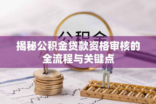 国姓揭秘公积金贷款资格审核的全流程与关键点