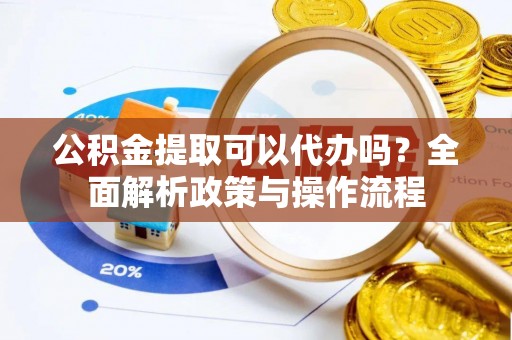 国姓公积金提取可以代办吗？全面解析政策与操作流程