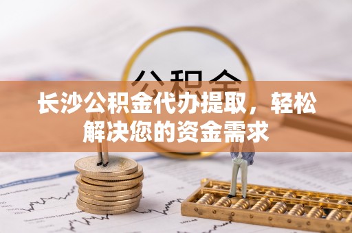 国姓长沙公积金代办提取，轻松解决您的资金需求