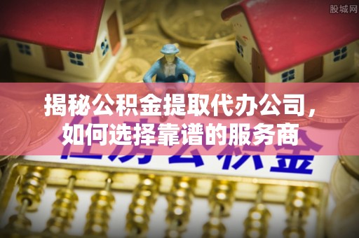 国姓揭秘公积金提取代办公司，如何选择靠谱的服务商