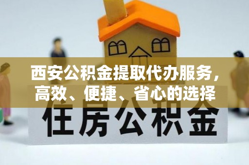 国姓西安公积金提取代办服务，高效、便捷、省心的选择