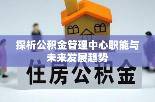 国姓探析公积金管理中心职能与未来发展趋势