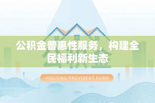 国姓公积金普惠性服务，构建全民福利新生态