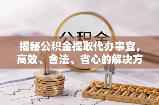 国姓揭秘公积金提取代办事宜，高效、合法、省心的解决方案
