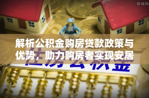 国姓解析公积金购房贷款政策与优势，助力购房者实现安居梦想