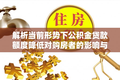 国姓解析当前形势下公积金贷款额度降低对购房者的影响与应对策略