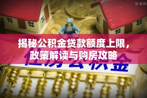 国姓揭秘公积金贷款额度上限，政策解读与购房攻略