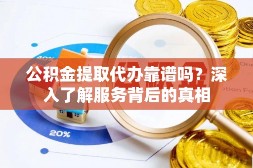 国姓公积金提取代办靠谱吗？深入了解服务背后的真相