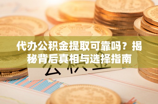 国姓代办公积金提取可靠吗？揭秘背后真相与选择指南