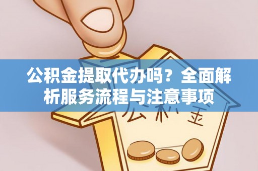 国姓公积金提取代办吗？全面解析服务流程与注意事项