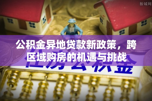 国姓公积金异地贷款新政策，跨区域购房的机遇与挑战