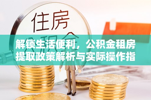 国姓解锁生活便利，公积金租房提取政策解析与实际操作指南