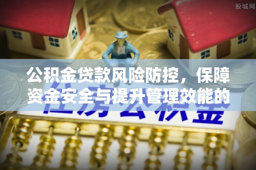 国姓公积金贷款风险防控，保障资金安全与提升管理效能的多维度探索