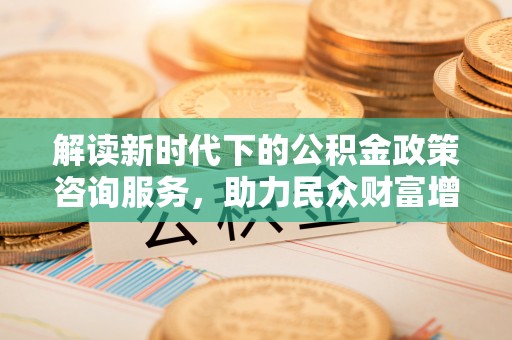 国姓解读新时代下的公积金政策咨询服务，助力民众财富增值与安居梦想
