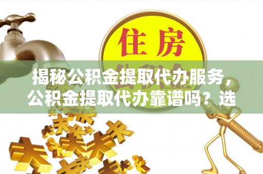 国姓揭秘公积金提取代办服务，公积金提取代办靠谱吗？选择需谨慎