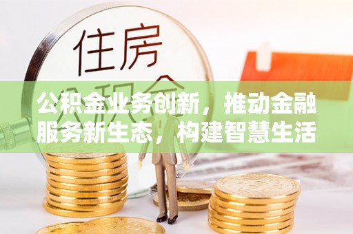 国姓公积金业务创新，推动金融服务新生态，构建智慧生活新未来