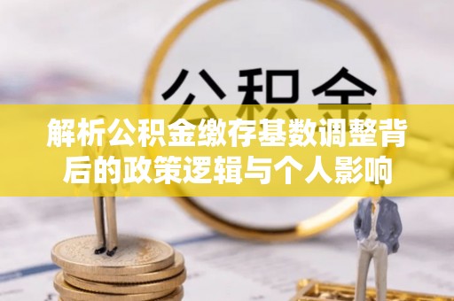 国姓解析公积金缴存基数调整背后的政策逻辑与个人影响