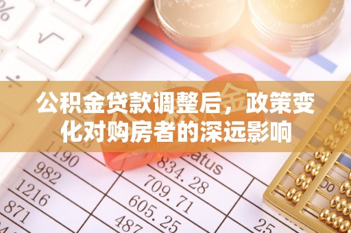 国姓公积金贷款调整后，政策变化对购房者的深远影响