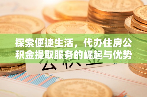 国姓探索便捷生活，代办住房公积金提取服务的崛起与优势