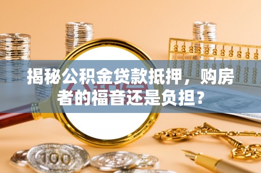 国姓揭秘公积金贷款抵押，购房者的福音还是负担？