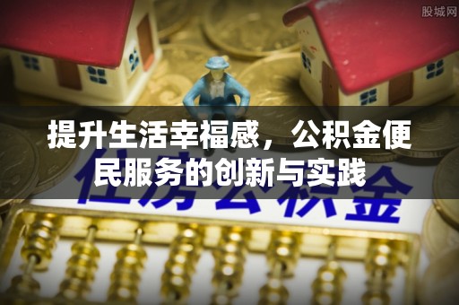 国姓提升生活幸福感，公积金便民服务的创新与实践
