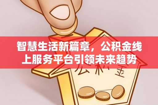 国姓智慧生活新篇章，公积金线上服务平台引领未来趋势