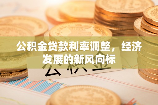 国姓公积金贷款利率调整，经济发展的新风向标