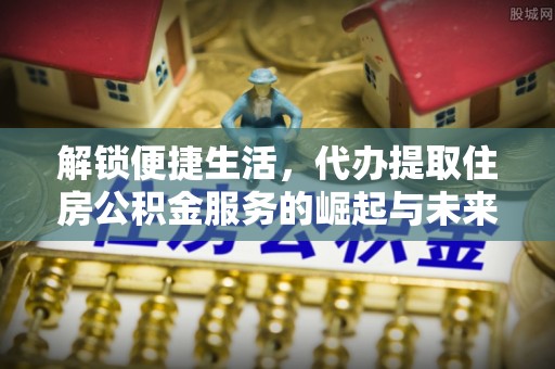 国姓解锁便捷生活，代办提取住房公积金服务的崛起与未来
