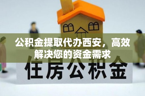 国姓公积金提取代办西安，高效解决您的资金需求