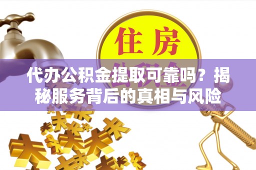 国姓代办公积金提取可靠吗？揭秘服务背后的真相与风险