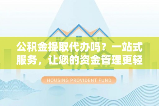 国姓公积金提取代办吗？一站式服务，让您的资金管理更轻松