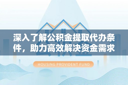 国姓深入了解公积金提取代办条件，助力高效解决资金需求