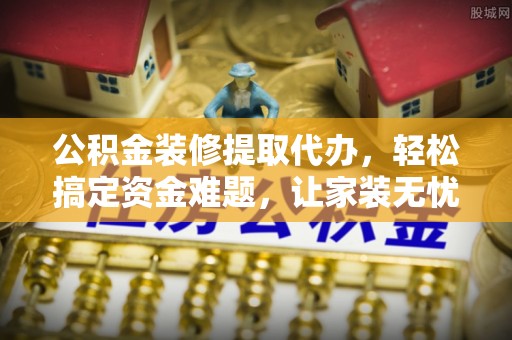 国姓公积金装修提取代办，轻松搞定资金难题，让家装无忧