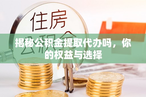 国姓揭秘公积金提取代办吗，你的权益与选择