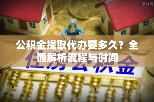 国姓公积金提取代办要多久？全面解析流程与时间