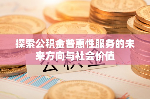 国姓探索公积金普惠性服务的未来方向与社会价值