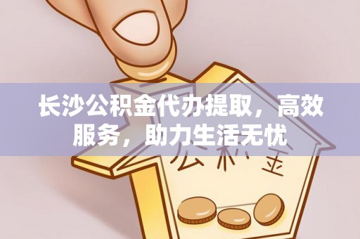 国姓长沙公积金代办提取，高效服务，助力生活无忧