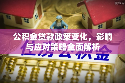 国姓公积金贷款政策变化，影响与应对策略全面解析