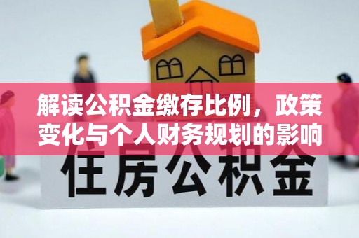 国姓解读公积金缴存比例，政策变化与个人财务规划的影响