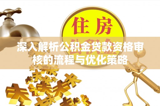 国姓深入解析公积金贷款资格审核的流程与优化策略