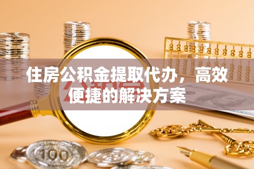 国姓住房公积金提取代办，高效便捷的解决方案