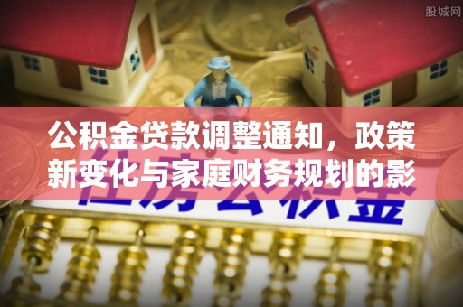 国姓公积金贷款调整通知，政策新变化与家庭财务规划的影响