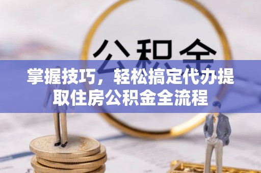 国姓掌握技巧，轻松搞定代办提取住房公积金全流程